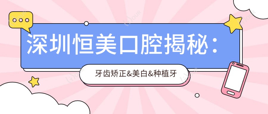 深圳恒美口腔揭秘:牙齿矫正&美白&种植牙全项目价格清单大公开