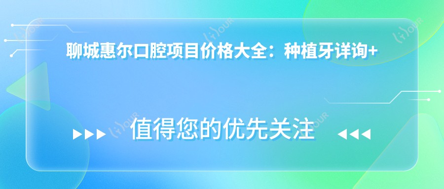聊城惠尔口腔项目价格大全：种植牙详询+活动义齿报价|义齿定制|牙齿矫正实惠