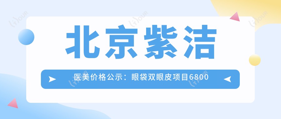 北京紫洁医美价格公示:眼袋双眼皮项目6800元起,全项价格表一览!