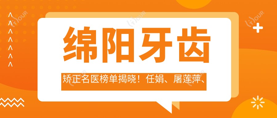 绵阳牙齿矫正名医榜单揭晓!任娟、屠莲萍、王天虎技艺受赞!