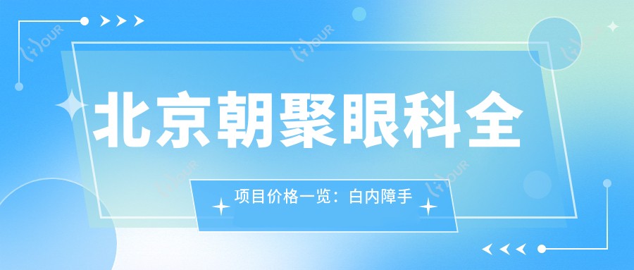 北京朝聚眼科全项目价格一览:白内障手术|半全飞秒|斜视弱视矫正|近视ICL|准分子激光费用详询