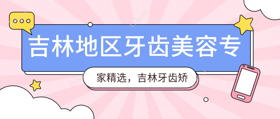 吉林地区牙齿美容医生精选,吉林牙齿矫正修复医生名单参考