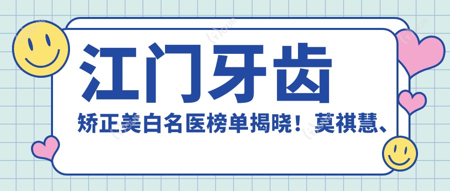 江门牙齿矫正美白名医榜单揭晓!莫祺慧、嵇学诚、王茗技术获赞!