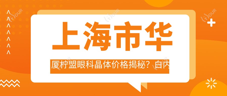 上海市华厦柠盟眼科晶体价格揭秘？白内障超声乳化1.5W+ 近视ICL植入2.8W+ 老花眼三焦点晶体3W+