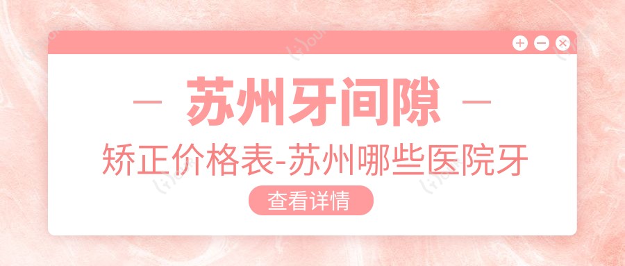 苏州牙间隙矫正价格表-苏州哪些医院牙间隙矫正结果好且收费不高