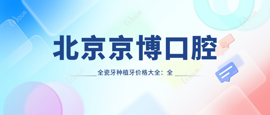 北京京博口腔全瓷牙种植牙价格大全:全瓷修复实惠+种植牙套餐2980元起+全口义齿正颌方案详询