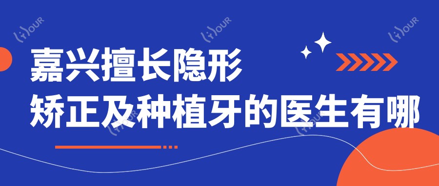 嘉兴擅长隐形矫正及种植牙的医生有哪些?牙博士口腔尤佳佳、徐伟、贺劲超备受推崇