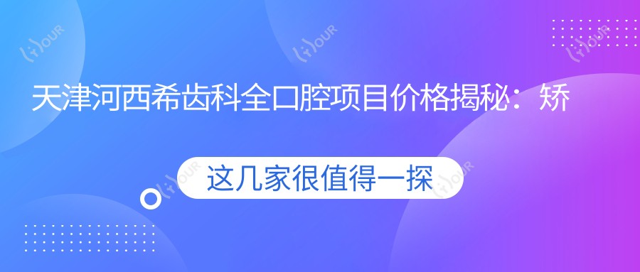 天津河西希齿科全口腔项目价格揭秘:矫正美白种植一网打尽