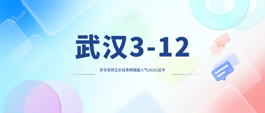 武汉3-12岁牙齿矫正价目表明细超人气2025(近半年均价为:4290元)