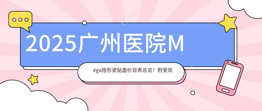 2025广州医院Mega隐形瓷贴面价目表总览!附受欢迎医院排名榜!