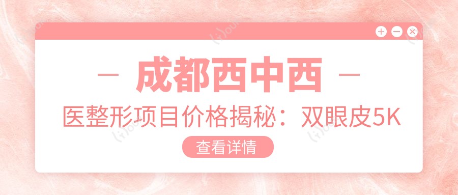 成都西中西医整形项目价格揭秘:双眼皮5K起,隆鼻8K起,皮肤管理3K起