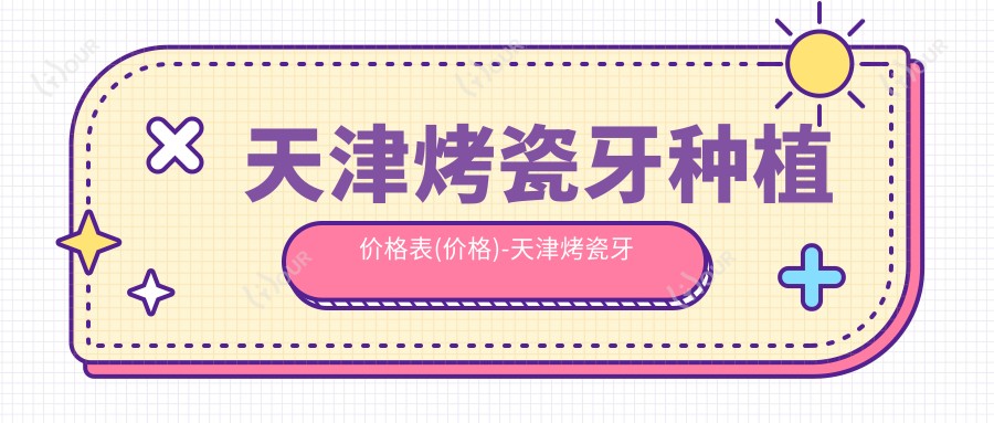 天津烤瓷牙种植价格表(价格)-天津烤瓷牙种植低贵不贵