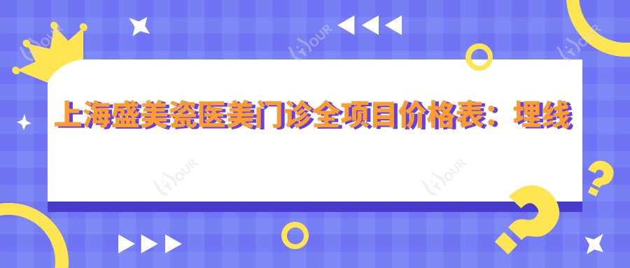 上海盛美瓷医美门诊全项目价格表:埋线提拉9800+|眼综合整形16800+|隆胸塑形39800+|更多精细美容项目价格一览