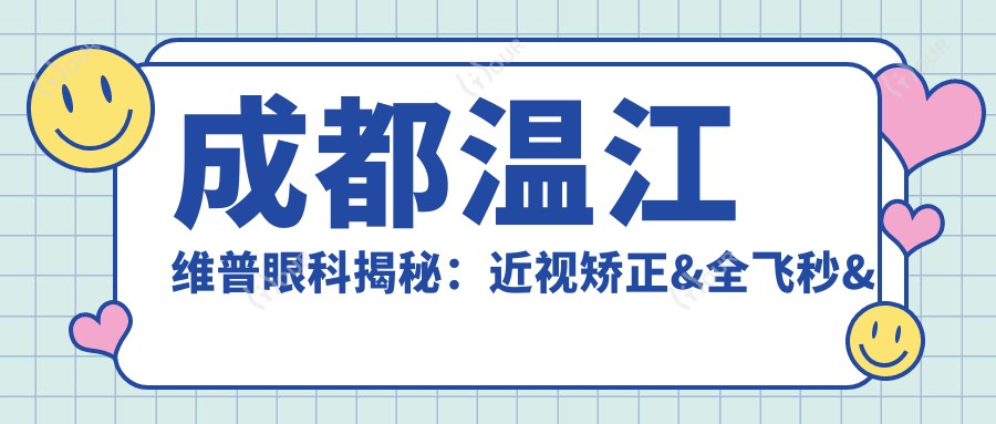 成都温江维普眼科揭秘:近视矫正&全飞秒&白内障手术价格一览表
