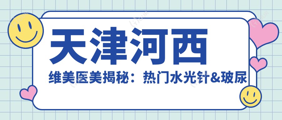 天津河西维美医美揭秘：热门&玻尿酸填充项目价格清单大公开