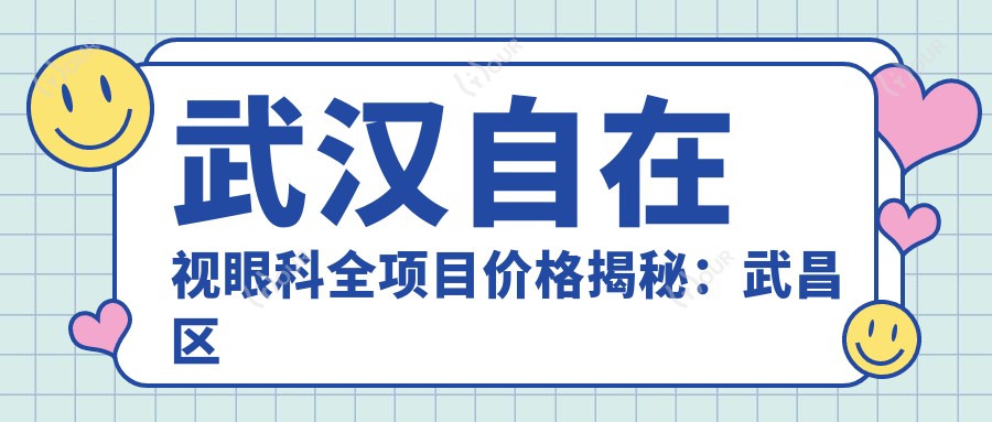 武汉自在视眼科全项目价格揭秘:武昌区实惠2万8起,详实价目表让您安心选择!