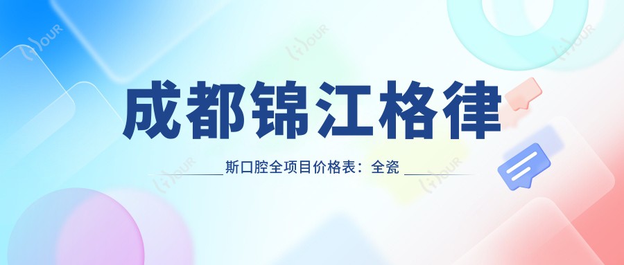 成都锦江格律斯口腔全项目价格表:全瓷牙/种植牙优惠+补牙/烤瓷牙详价+洗牙矫正龋齿实惠