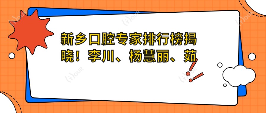 新乡口腔医生排行榜揭晓！李川、杨慧丽、茹画擅长正畸修复受推崇！