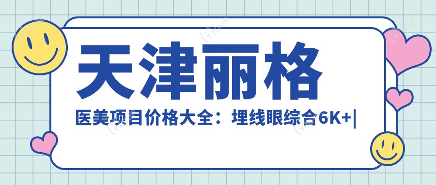 天津丽格医美项目价格大全：埋线眼综合6K+|精细开眼角3K+|吸脂玻尿酸优惠中