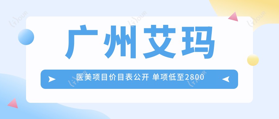 广州艾玛医美项目价目表公开 单项低至2800起!