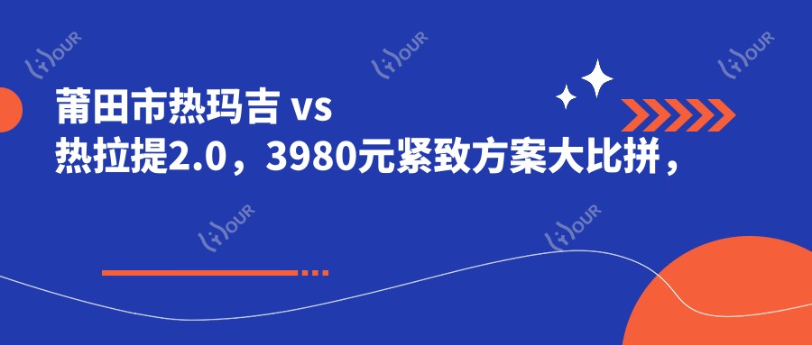 莆田市热玛吉 vs 热拉提2.0,3980元紧致方案大比拼,如何选择轮廓提升术?