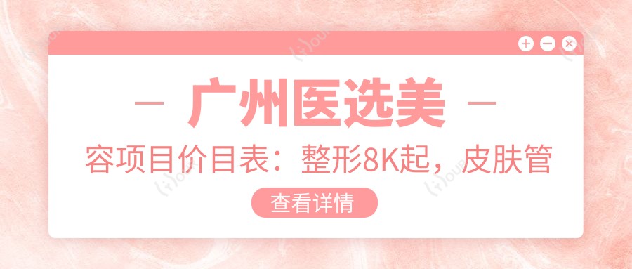 广州医选美容项目价目表:整形8K起,皮肤管理3K起,微整形5K起