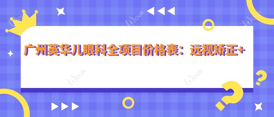 广州英华儿眼科全项目价格表：远视矫正+半飞秒/全飞秒近视手术+斜视治疗+角膜塑形镜详询，费用透明一览