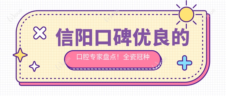 信阳口碑优良的口腔医生盘点!全瓷冠种植矫正受赞誉!医生实力推荐!
