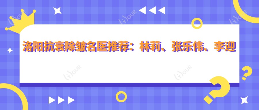 洛阳抗衰除皱名医推荐:林莉、张乐伟、李迎锋,擅长皮肤美容、玻尿酸注射、面部微雕