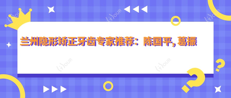 兰州隐形矫正牙齿医生推荐:陈国平, 葛振林,舌侧隐形矫正