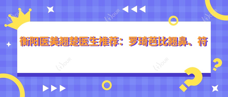 衡阳医美翘楚医生推荐：罗琦翘鼻、符淑燕激光美肤、刘文五官微雕
