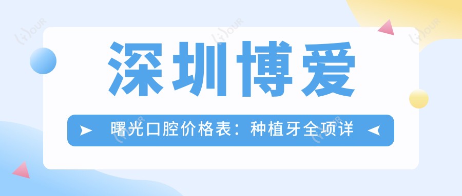 深圳博爱曙光口腔价格表:种植牙全项详列+牙齿矫正实惠+多项服务价格透明