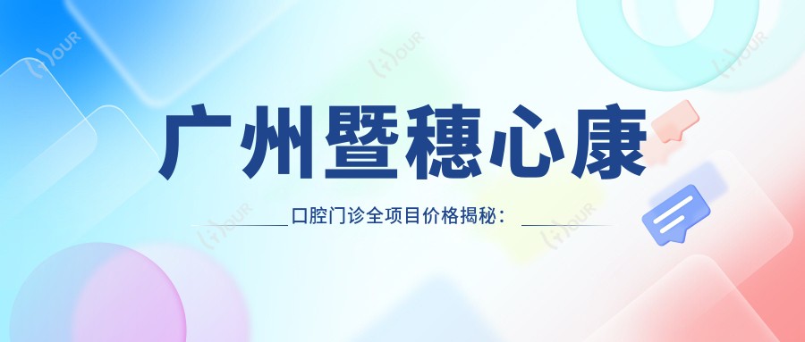 广州暨穗心康口腔门诊全项目价格揭秘:牙齿矫正美白种植一网打尽