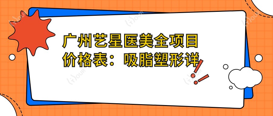 广州艺星医美全项目价格表：吸脂塑形详询|隆胸美胸方案+鼻修复精细价|隆鼻鼻综合实惠