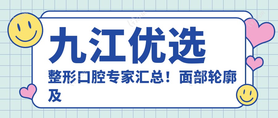 九江优选整形口腔医生汇总!面部轮廓及口腔修复备受推崇!实力口碑盘点!