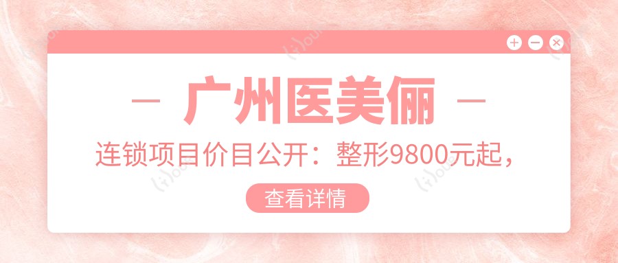 广州医美俪连锁项目价目公开:整形9800元起,皮肤管理3800元起,微整形6800元起