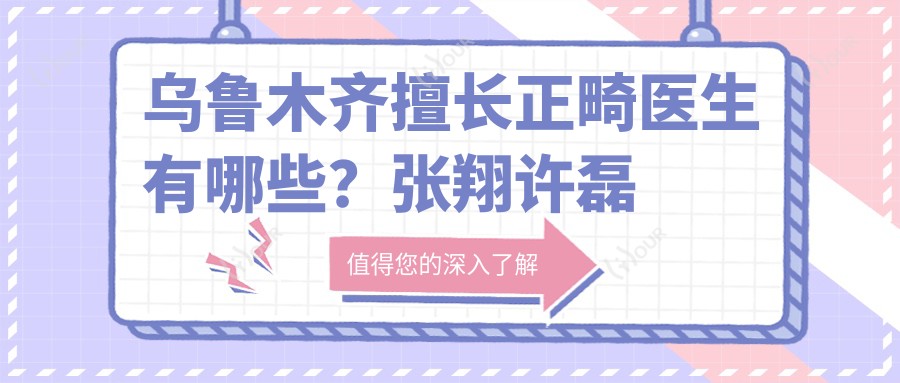 乌鲁木齐擅长正畸医生有哪些？张翔许磊赵郡凡等医生齐聚
