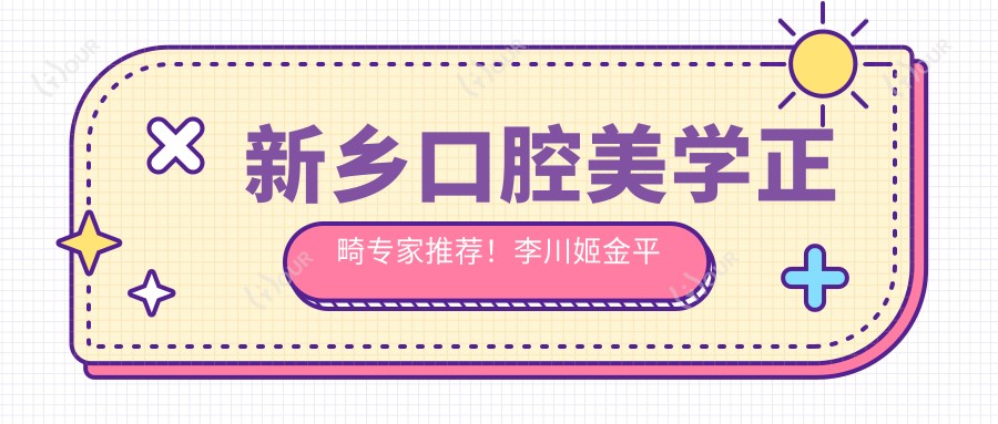 新乡口腔美学正畸医生推荐!李川姬金平朱惠奇技术精细,口碑优良,值得信赖!