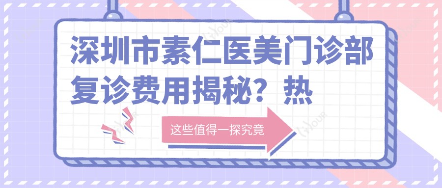 深圳市素仁医美门诊部复诊费用揭秘?热玛吉2W+ 5K+ 隆鼻手术3W+
