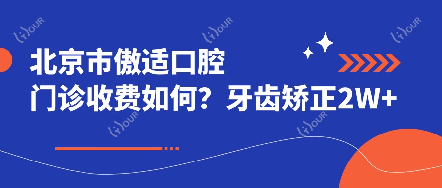 北京市傲适口腔门诊收费如何？牙齿矫正2W+ 种植牙1W5+ 美白套餐3K+