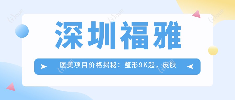 深圳福雅医美项目价格揭秘:整形9K起,皮肤管理3K起,微整6K起