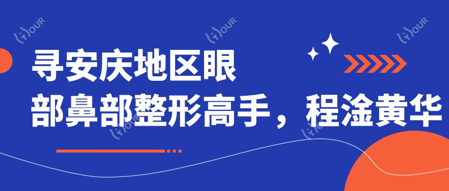 寻安庆地区眼部鼻部整形高手,程淦黄华兵程富顺打造精致面容
