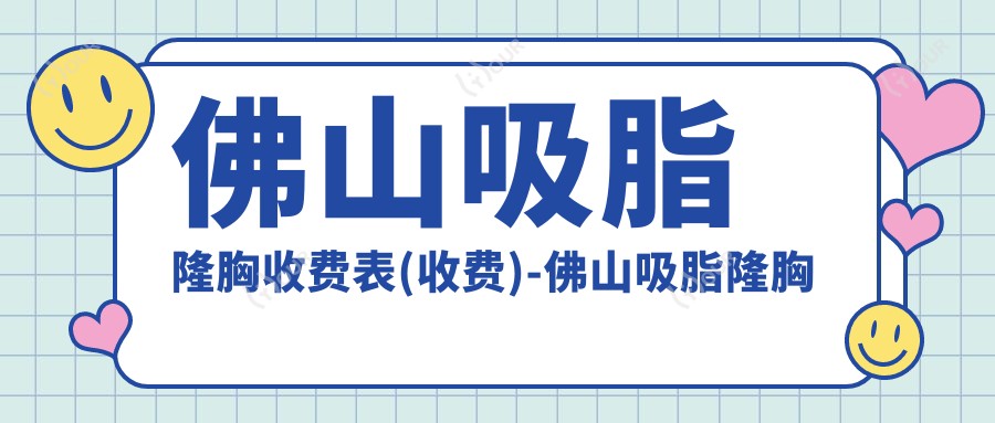 佛山吸脂隆胸收费表(收费)-佛山吸脂隆胸低贵不贵