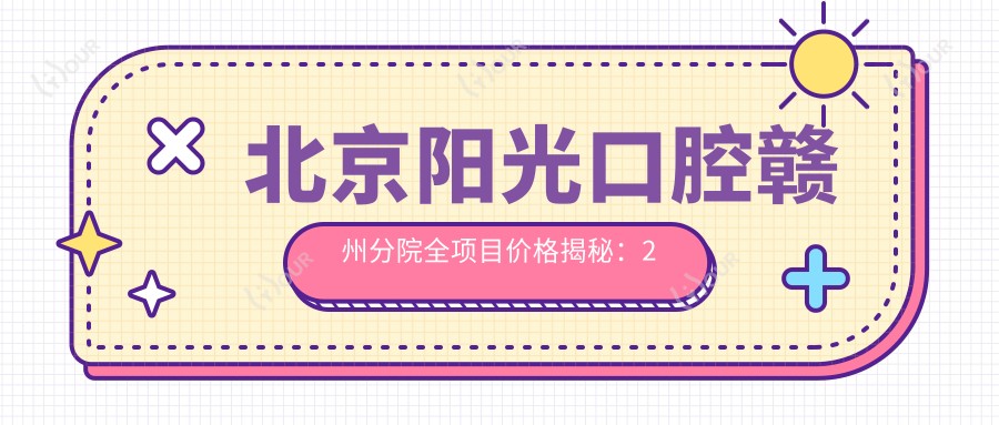 北京阳光口腔赣州分院全项目价格揭秘：2万起详细清单，品质服务超值信赖！