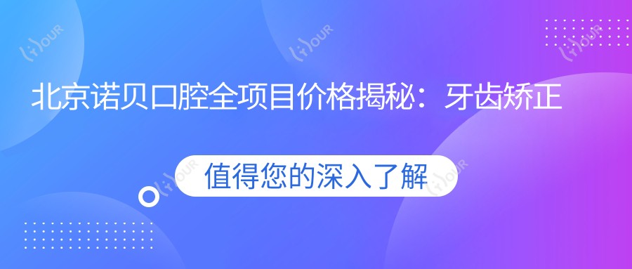 北京诺贝口腔全项目价格揭秘:牙齿矫正美白种植一网打尽