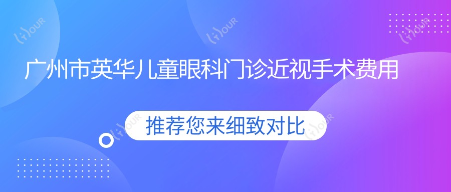 广州市英华儿童眼科门诊近视手术费用揭秘?全飞秒约1.5W+ 半飞秒1.2W+ OK镜矫正套餐8K+