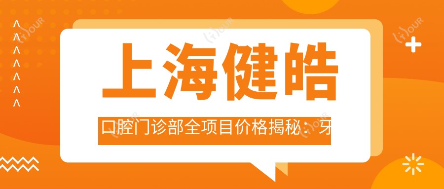 上海健皓口腔门诊部全项目价格揭秘:牙套矫正实惠+活动义齿定制价+补牙洗牙套餐+瓷贴面美白低至?