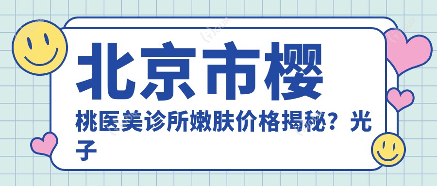 北京市樱桃医美诊所嫩肤价格揭秘?光子嫩肤3K+ 2K+ 热玛吉1W+