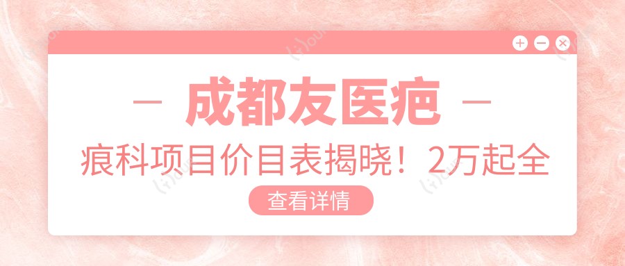 成都友医疤痕科项目价目表揭晓!2万起多面修复,价格透明放心选!