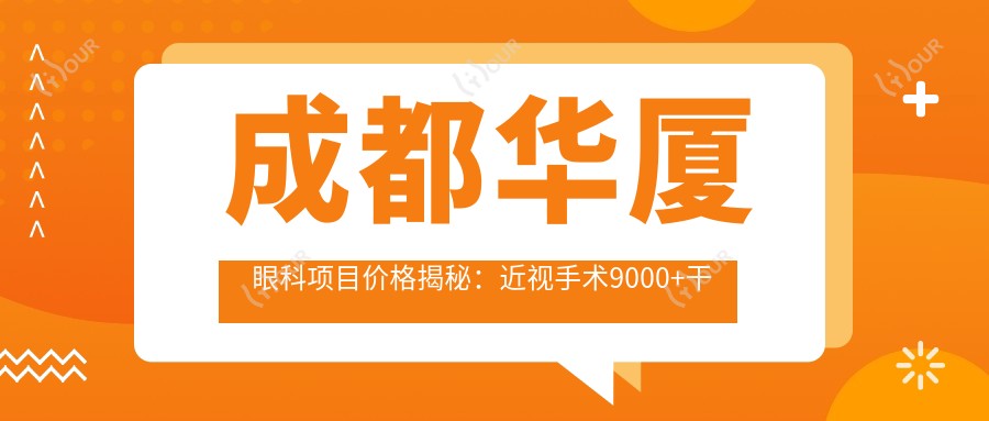 成都华厦眼科项目价格揭秘:近视手术9000+干眼治疗300元起实惠之选